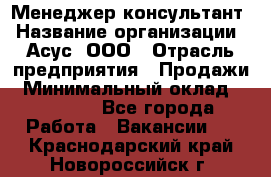 Менеджер-консультант › Название организации ­ Асус, ООО › Отрасль предприятия ­ Продажи › Минимальный оклад ­ 45 000 - Все города Работа » Вакансии   . Краснодарский край,Новороссийск г.